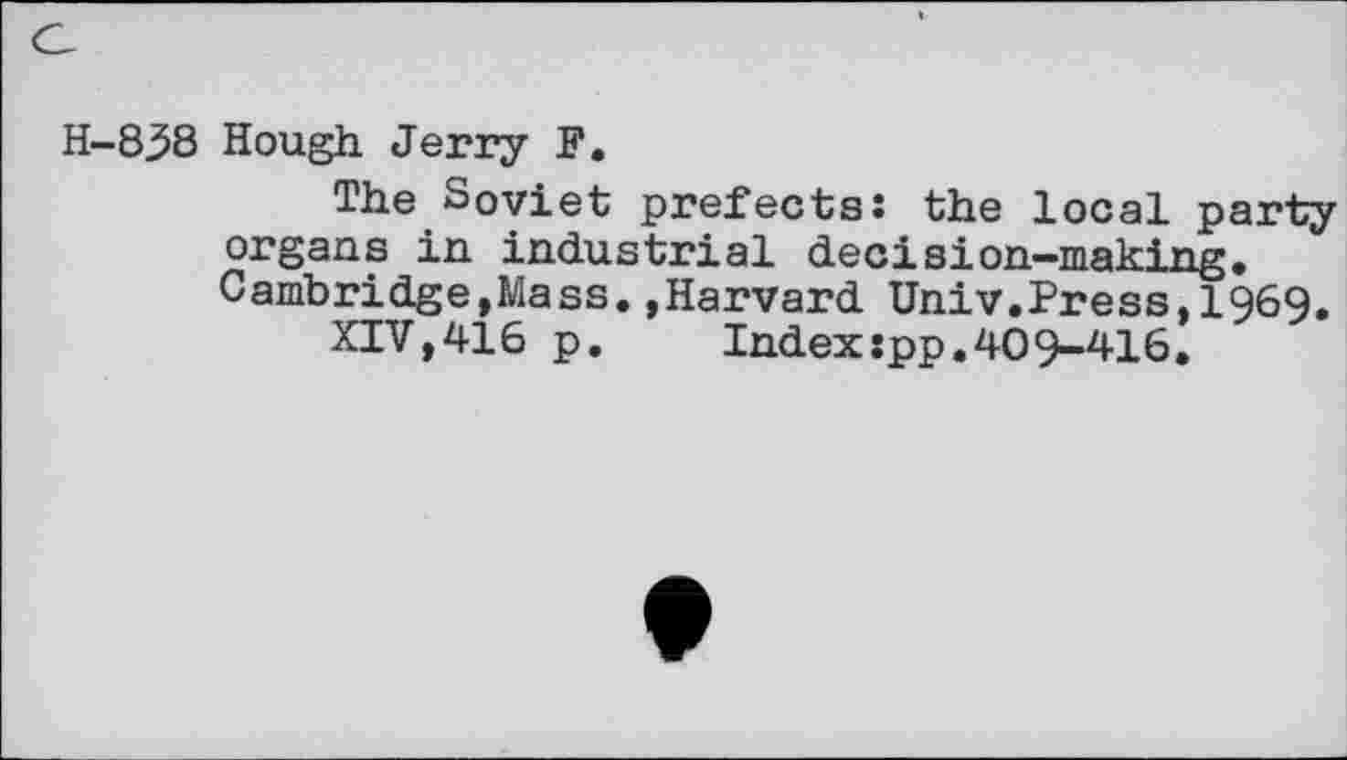 ﻿H-838 Hough Jerry F.
The Soviet prefectss the local party organs in industrial decision—making. Cambridge,Mass.»Harvard Univ.Press,1969.
XIV,416 p.	Index:pp.409-416,